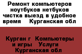 Ремонт компьютеров,ноутбуков,нетбуков,чистка,выезд в удобное время. - Курганская обл., Курган г. Компьютеры и игры » Услуги   . Курганская обл.